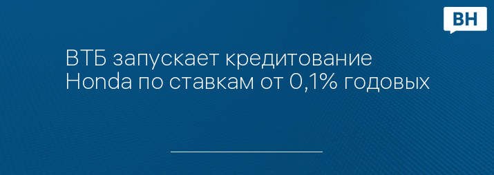 ВТБ запускает кредитование Honda по ставкам от 0,1% годовых