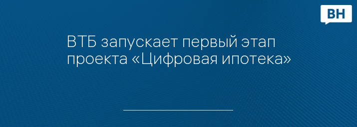 ВТБ запускает первый этап проекта «Цифровая ипотека»