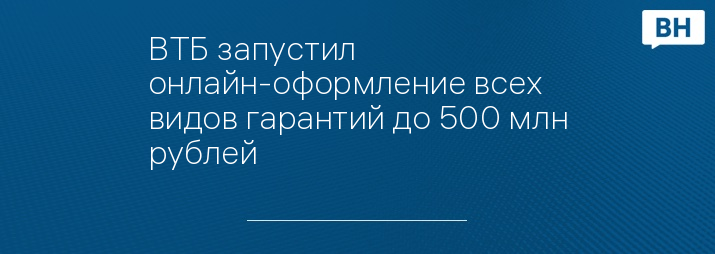 ВТБ запустил онлайн-оформление всех видов гарантий до 500 млн рублей