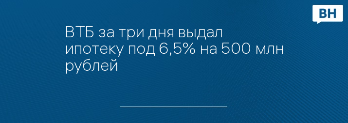 ВТБ за три дня выдал ипотеку под 6,5% на 500 млн рублей
