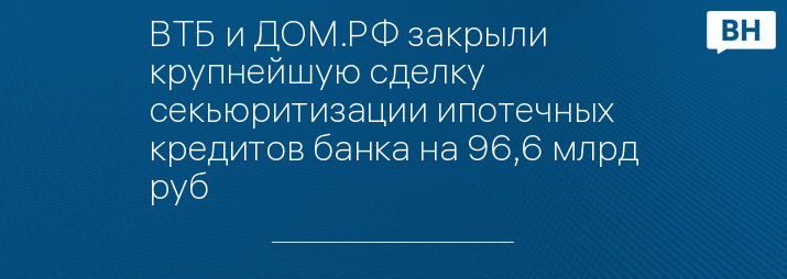 ВТБ и ДОМ.РФ закрыли крупнейшую сделку секьюритизации ипотечных кредитов банка на 96,6 млрд руб