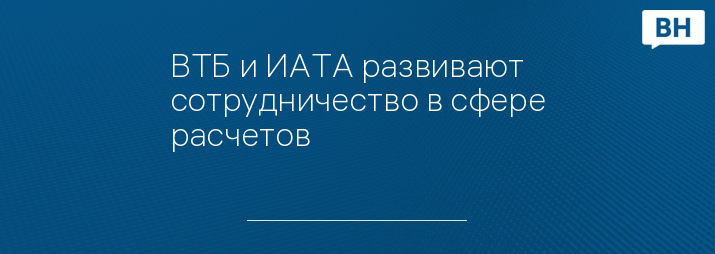 ВТБ и ИАТА развивают сотрудничество в сфере расчетов