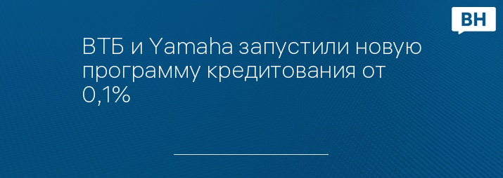 ВТБ и Yamaha запустили новую программу кредитования от 0,1%