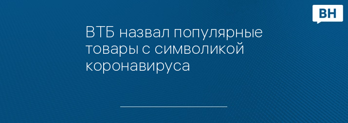ВТБ назвал популярные товары с символикой коронавируса