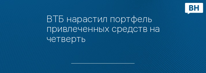 ВТБ нарастил портфель привлеченных средств на четверть
