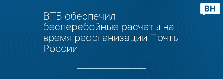 ВТБ обеспечил бесперебойные расчеты на время реорганизации Почты России