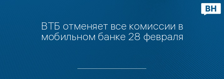 ВТБ отменяет все комиссии в мобильном банке 28 февраля