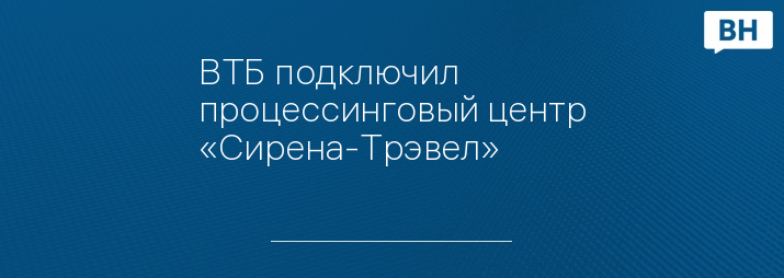 ВТБ подключил процессинговый центр «Сирена-Трэвел»