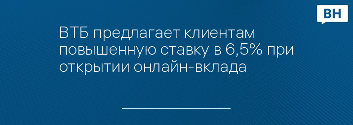 ВТБ предлагает клиентам повышенную ставку в 6,5% при открытии онлайн-вклада