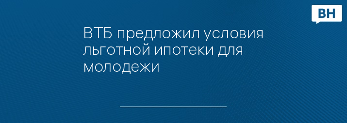 ВТБ предложил условия льготной ипотеки для молодежи