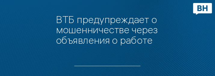 ВТБ предупреждает о мошенничестве через объявления о работе   