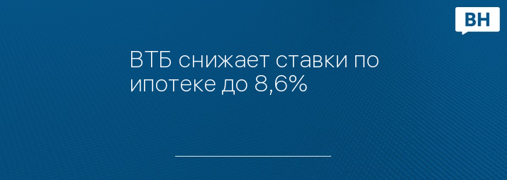 ВТБ снижает ставки по ипотеке до 8,6%
