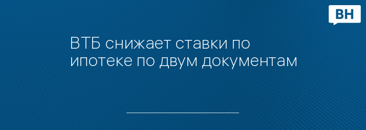 ВТБ снижает ставки по ипотеке по двум документам