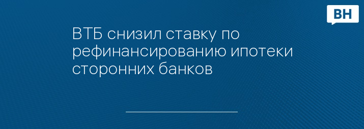 ВТБ снизил ставку по рефинансированию ипотеки сторонних банков