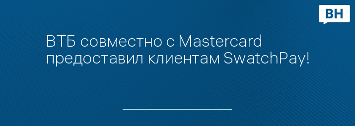 ВТБ совместно с Mastercard предоставил клиентам SwatchPay!