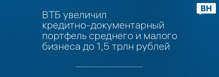 ВТБ увеличил кредитно-документарный портфель среднего и малого бизнеса до 1,5 трлн рублей   