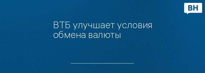 ВТБ улучшает условия обмена валюты