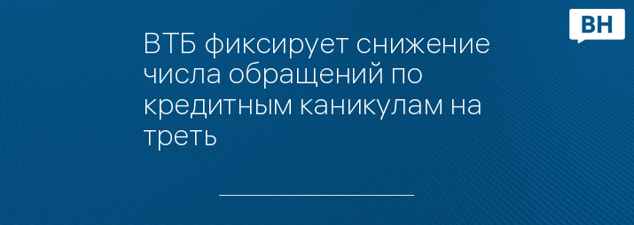 ВТБ фиксирует снижение числа обращений по кредитным каникулам на треть