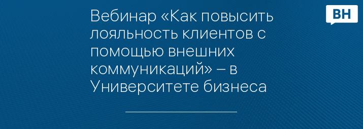 Вебинар «Как повысить лояльность клиентов с помощью внешних коммуникаций» – в Университете бизнеса
