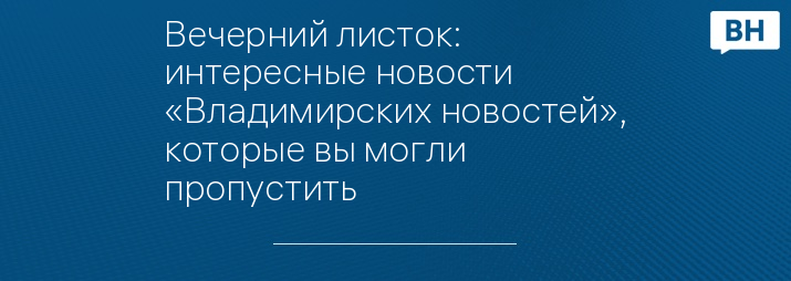 Вечерний листок: интересные новости «Владимирских новостей», которые вы могли пропустить