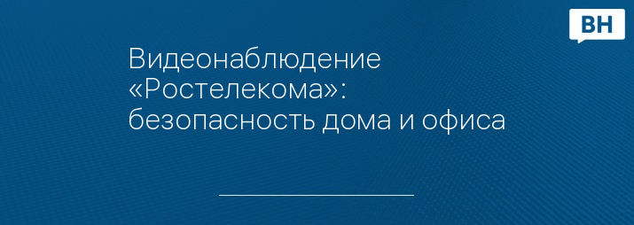 Видеонаблюдение «Ростелекома»: безопасность дома и офиса