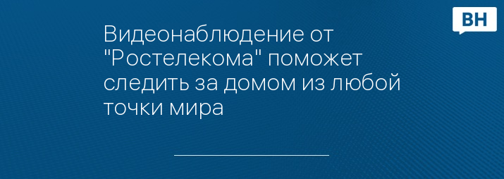 Видеонаблюдение от "Ростелекома" поможет следить за домом из любой точки мира