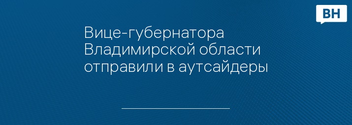 Вице-губернатора Владимирской области отправили в аутсайдеры