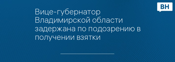 Вице-губернатор Владимирской области задержана по подозрению в получении взятки