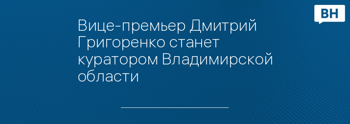 Вице-премьер Дмитрий Григоренко станет куратором Владимирской области