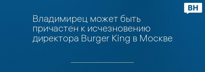 Владимирец может быть причастен к исчезновению директора Burger King в Москве