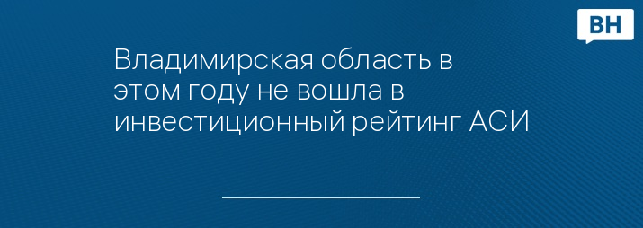 Владимирская область в этом году не вошла в инвестиционный рейтинг АСИ