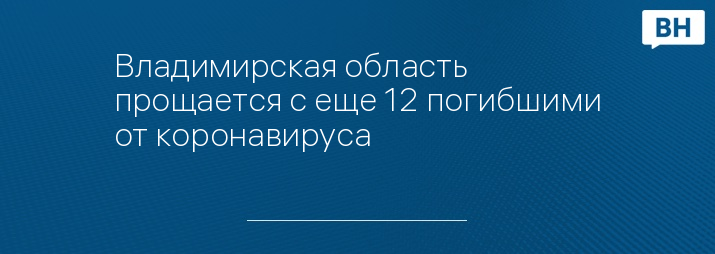 Владимирская область прощается с еще 12 погибшими от коронавируса