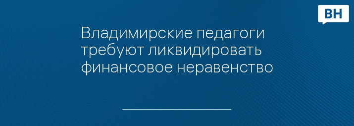 Владимирские педагоги требуют ликвидировать финансовое неравенство