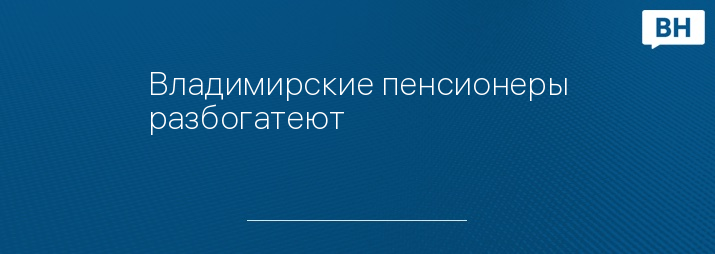 Владимирские пенсионеры разбогатеют 