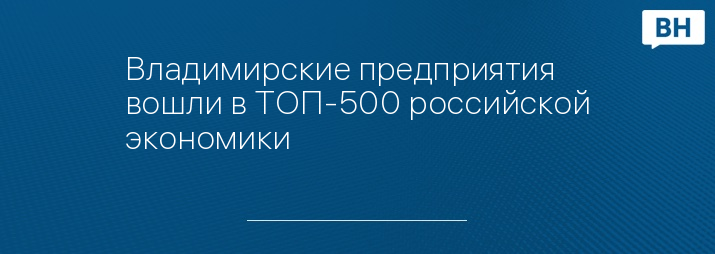 Владимирские предприятия вошли в ТОП-500 российской экономики 