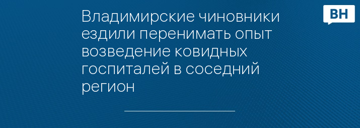 Владимирские чиновники ездили перенимать опыт возведение ковидных госпиталей в соседний регион