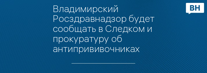 Владимирский Росздравнадзор будет сообщать в Следком и прокуратуру об антипрививочниках