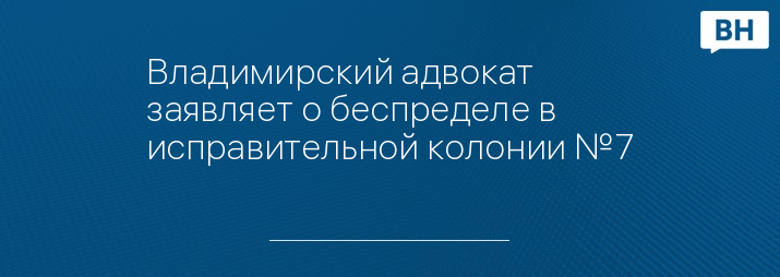 Владимирский адвокат заявляет о беспределе в исправительной колонии №7