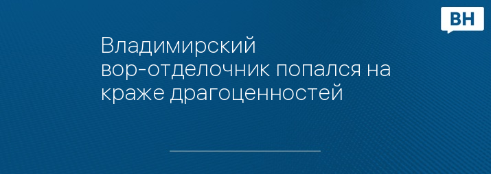 Владимирский вор-отделочник попался на краже драгоценностей