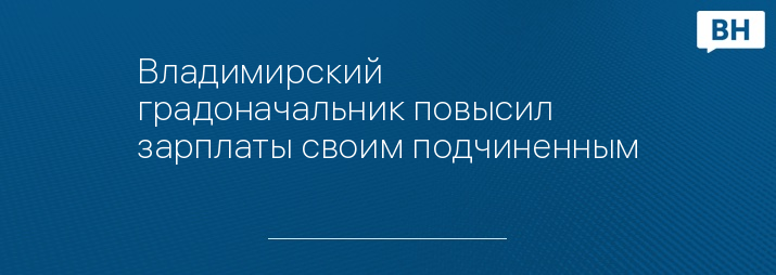 Владимирский градоначальник повысил зарплаты своим подчиненным