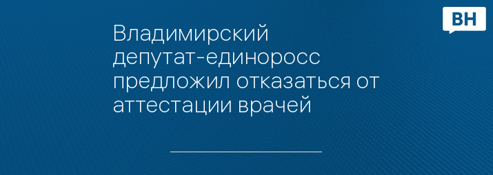 Владимирский депутат-единоросс предложил отказаться от аттестации врачей