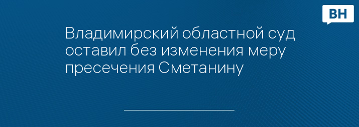 Владимирский областной суд оставил без изменения меру пресечения Сметанину