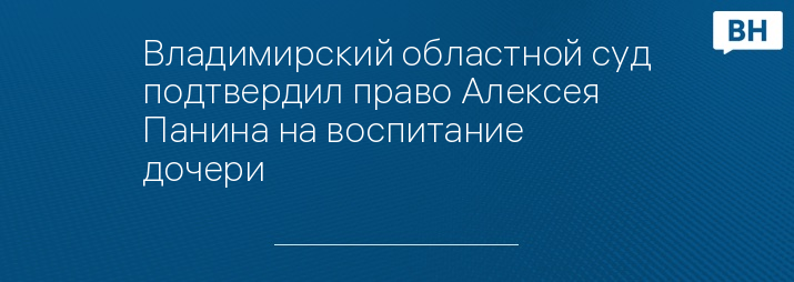 Владимирский областной суд подтвердил право Алексея Панина на воспитание дочери