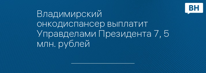 Владимирский онкодиспансер выплатит Управделами Президента 7, 5 млн. рублей 