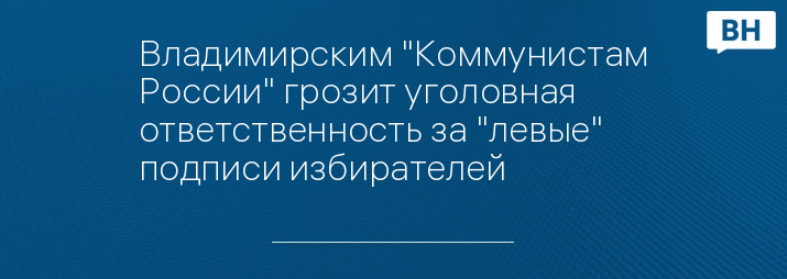 Владимирским "Коммунистам России" грозит уголовная ответственность за "левые" подписи избирателей