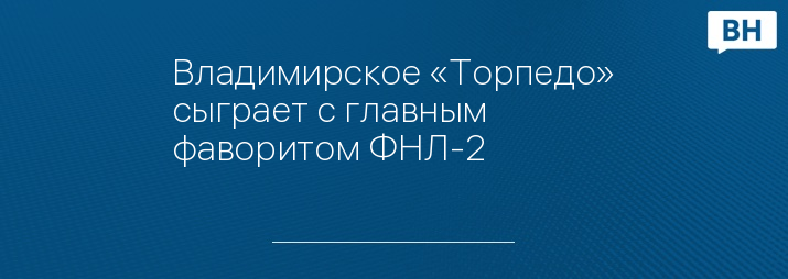 Владимирское «Торпедо» сыграет с главным фаворитом ФНЛ-2