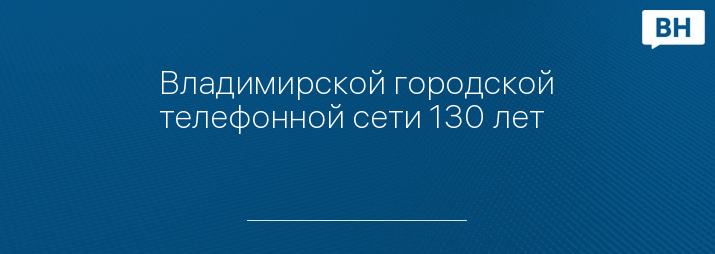 Владимирской городской телефонной сети 130 лет