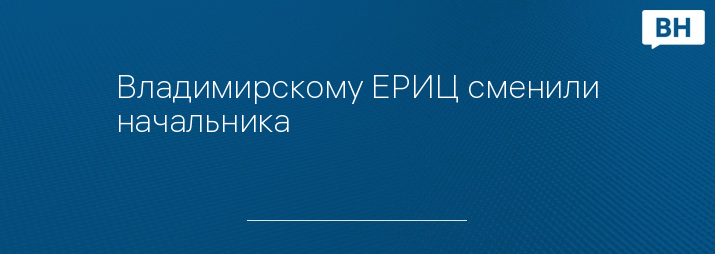 Владимирскому ЕРИЦ сменили начальника