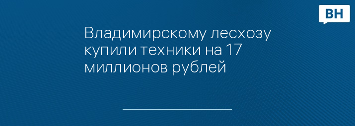 Владимирскому лесхозу купили техники на 17 миллионов рублей