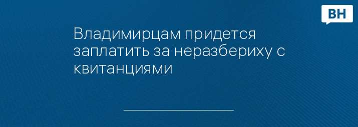 Владимирцам придется заплатить за неразбериху с квитанциями